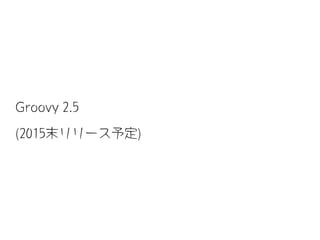 Groovy 2.5
(2015末リリース予定)
 