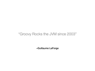 –Guillaume LaForge
“Groovy Rocks the JVM since 2003”
 