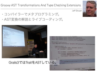 Groovy AST Transformations And Type Checking Extensions
• コンパイラーでメタプログラミング。
• AST変換の解説とライブコーディング。
Jeff Brown
Grails3ではTraitをASTしている。
 