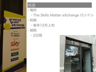 概要
• 場所
• The Skills Matter eXchange ロンドン
• 時期
• 毎年12月上旬
• 期間
• 2日間
 