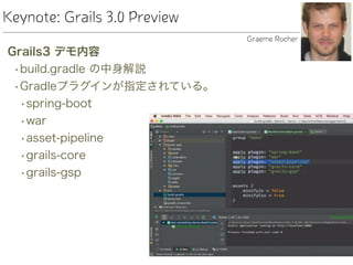 Keynote: Grails 3.0 Preview
Grails3 デモ内容
•build.gradle の中身解説
•Gradleプラグインが指定されている。
•spring-boot
•war
•asset-pipeline
•grails-core
•grails-gsp
Graeme Rocher
 