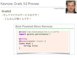 Keynote: Grails 3.0 Preview
Grails3
•そしてマイクロサービスのデモ！
•こんなんが動くんです！
Graeme Rocher
 