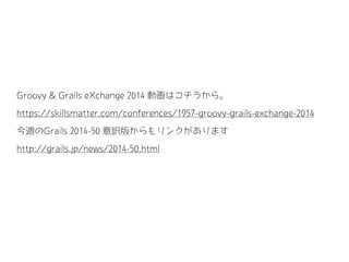 Groovy & Grails eXchange 2014 動画はコチラから。
https://skillsmatter.com/conferences/1957-groovy-grails-exchange-2014
今週のGrails 2014-50 意訳版からもリンクがあります
http://grails.jp/news/2014-50.html
 