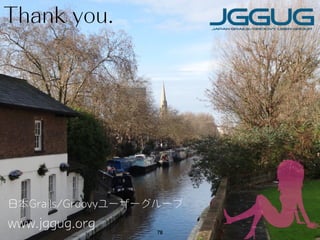 Thank you.
日本Grails/Groovyユーザーグループ
www.jggug.org 78
 