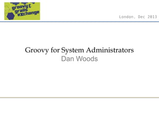 London, Dec 2013

Groovy for System Administrators
Dan Woods

 