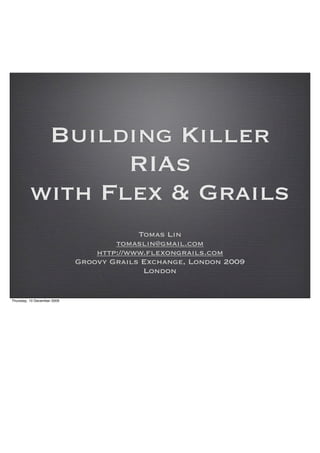 Building Killer
                 RIAs
          with Flex & Grails
                                          Tomas Lin
                                     tomaslin@gmail.com
                                 http://www.flexongrails.com
                             Groovy Grails Exchange, London 2009
                                           London


Thursday, 10 December 2009
 