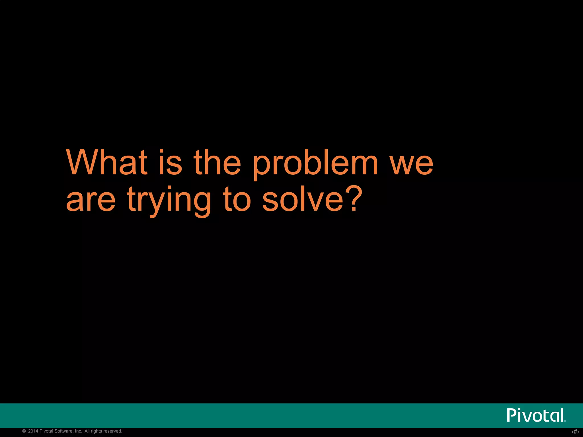 What is the problem we 
are trying to solve? 
© 2014 Pivotal Software, Inc. All rights reserved. ‹‹#›› 
 