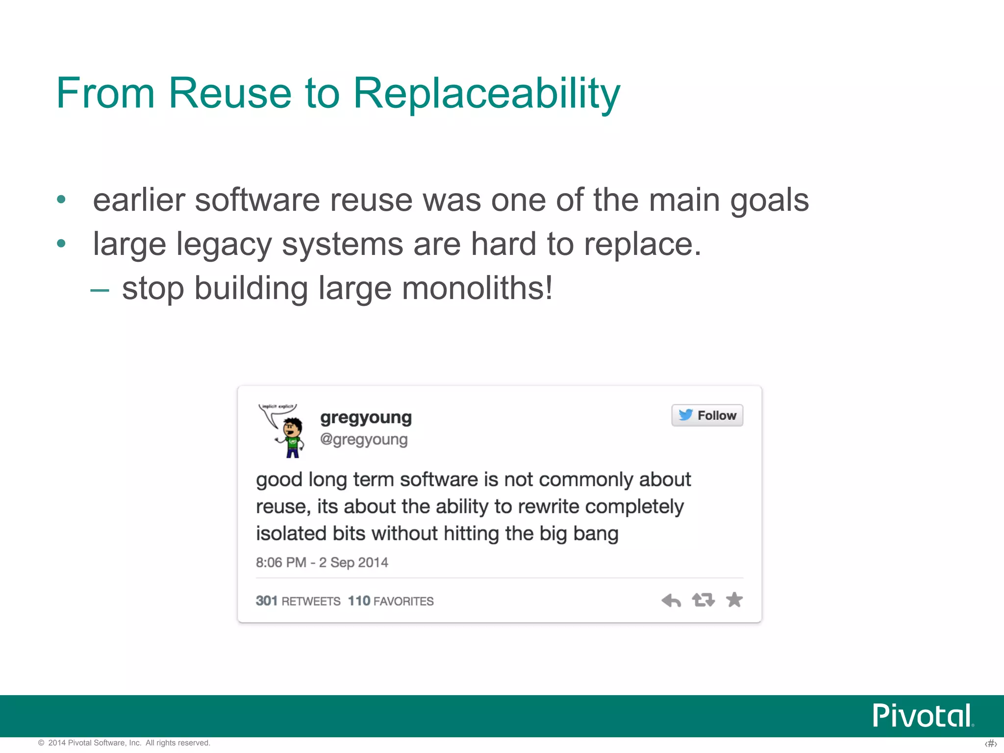 From Reuse to Replaceability 
• earlier software reuse was one of the main goals 
• large legacy systems are hard to replace. 
– stop building large monoliths! 
© 2014 Pivotal Software, Inc. All rights reserved. ‹#› 
 
