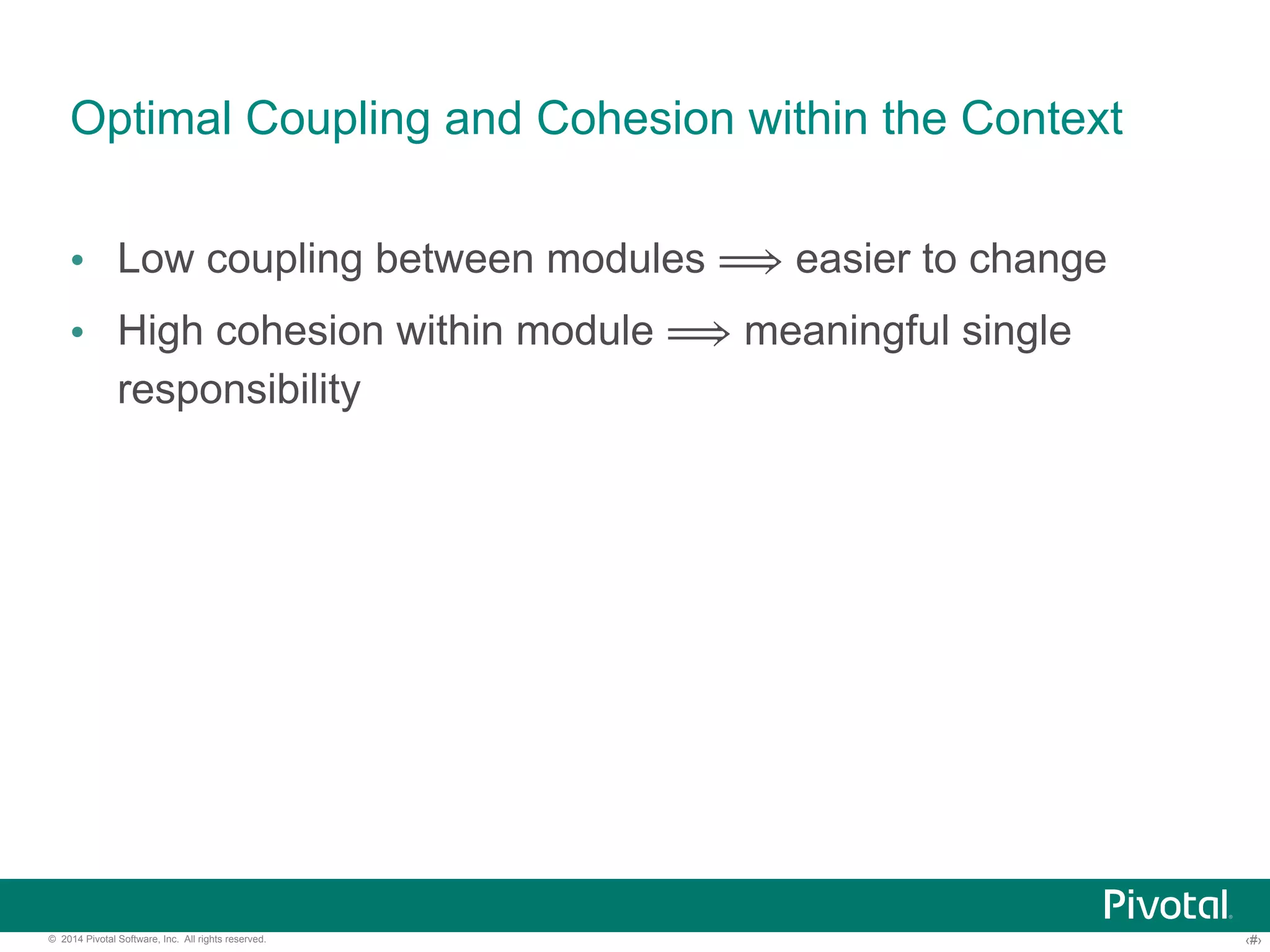 Optimal Coupling and Cohesion within the Context 
• Low coupling between modules ⟹ easier to change 
• High cohesion within module ⟹ meaningful single 
responsibility 
© 2014 Pivotal Software, Inc. All rights reserved. ‹#› 
 