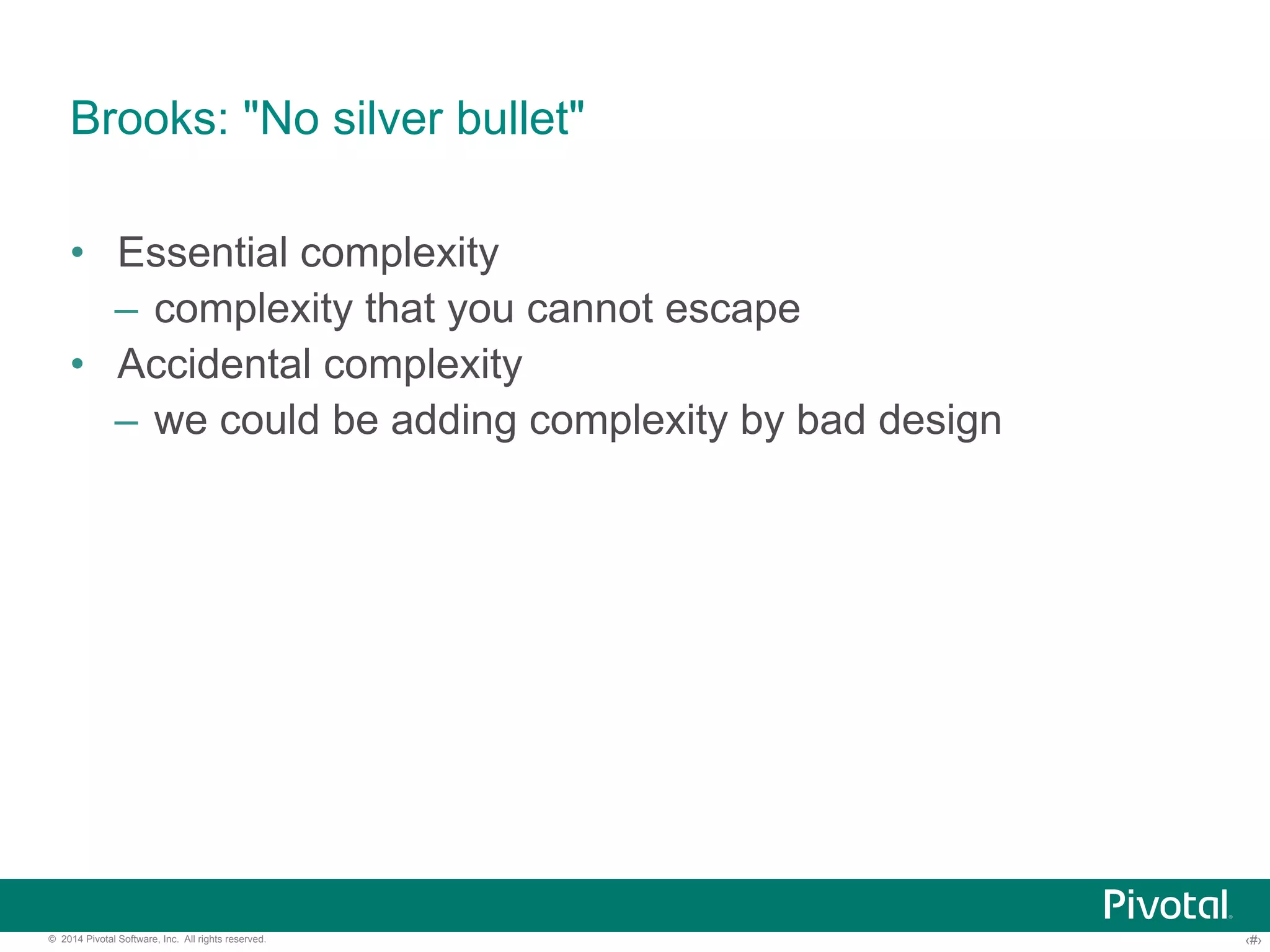 Brooks: "No silver bullet" 
• Essential complexity 
– complexity that you cannot escape 
• Accidental complexity 
– we could be adding complexity by bad design 
© 2014 Pivotal Software, Inc. All rights reserved. ‹#› 
 