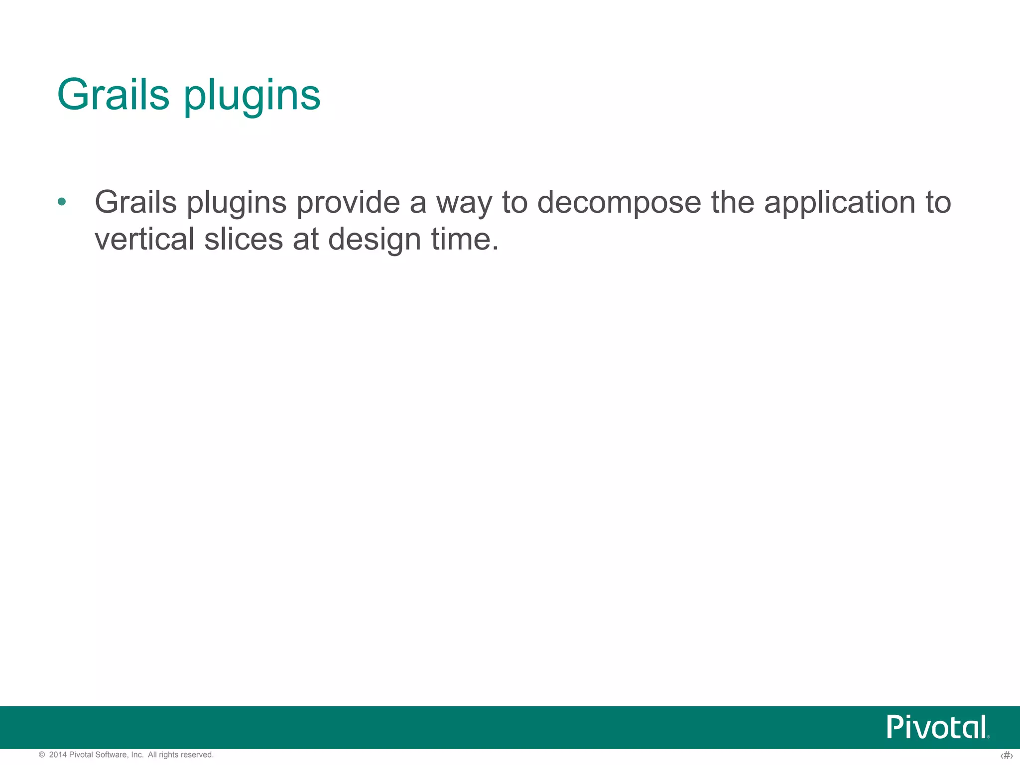 Grails plugins 
• Grails plugins provide a way to decompose the application to 
vertical slices at design time. 
© 2014 Pivotal Software, Inc. All rights reserved. ‹#› 
 