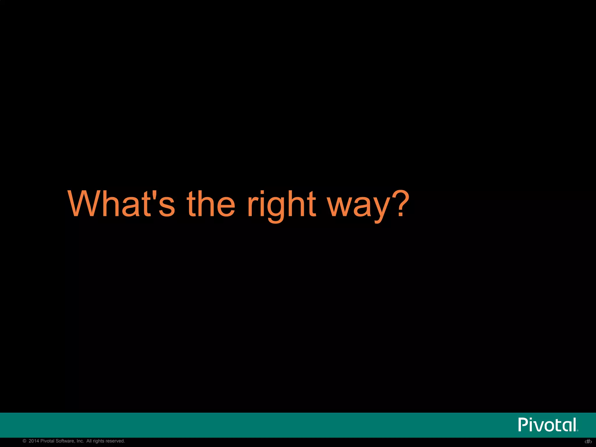 What's the right way? 
© 2014 Pivotal Software, Inc. All rights reserved. ‹‹#›› 
 