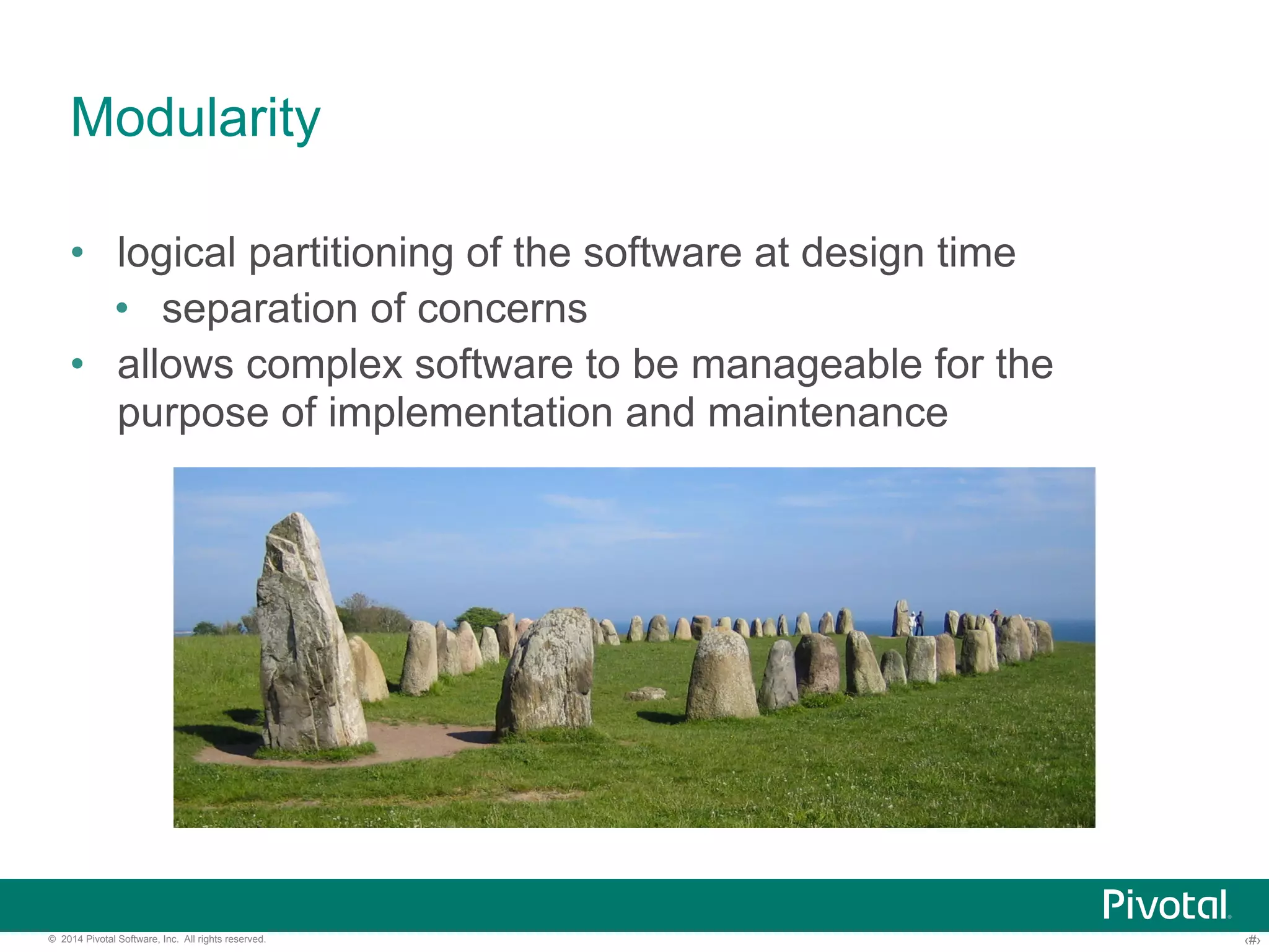 Modularity 
• logical partitioning of the software at design time 
• separation of concerns 
• allows complex software to be manageable for the 
purpose of implementation and maintenance 
© 2014 Pivotal Software, Inc. All rights reserved. ‹#› 
 