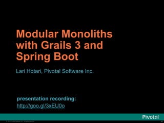 Modular Monoliths 
with Grails 3 and 
Spring Boot 
Lari Hotari, Pivotal Software Inc. 
presentation recording: 
http://goo.gl/LRlrQK 
© 2014 Pivotal Software, Inc. All rights reserved. ‹‹#›› 
 