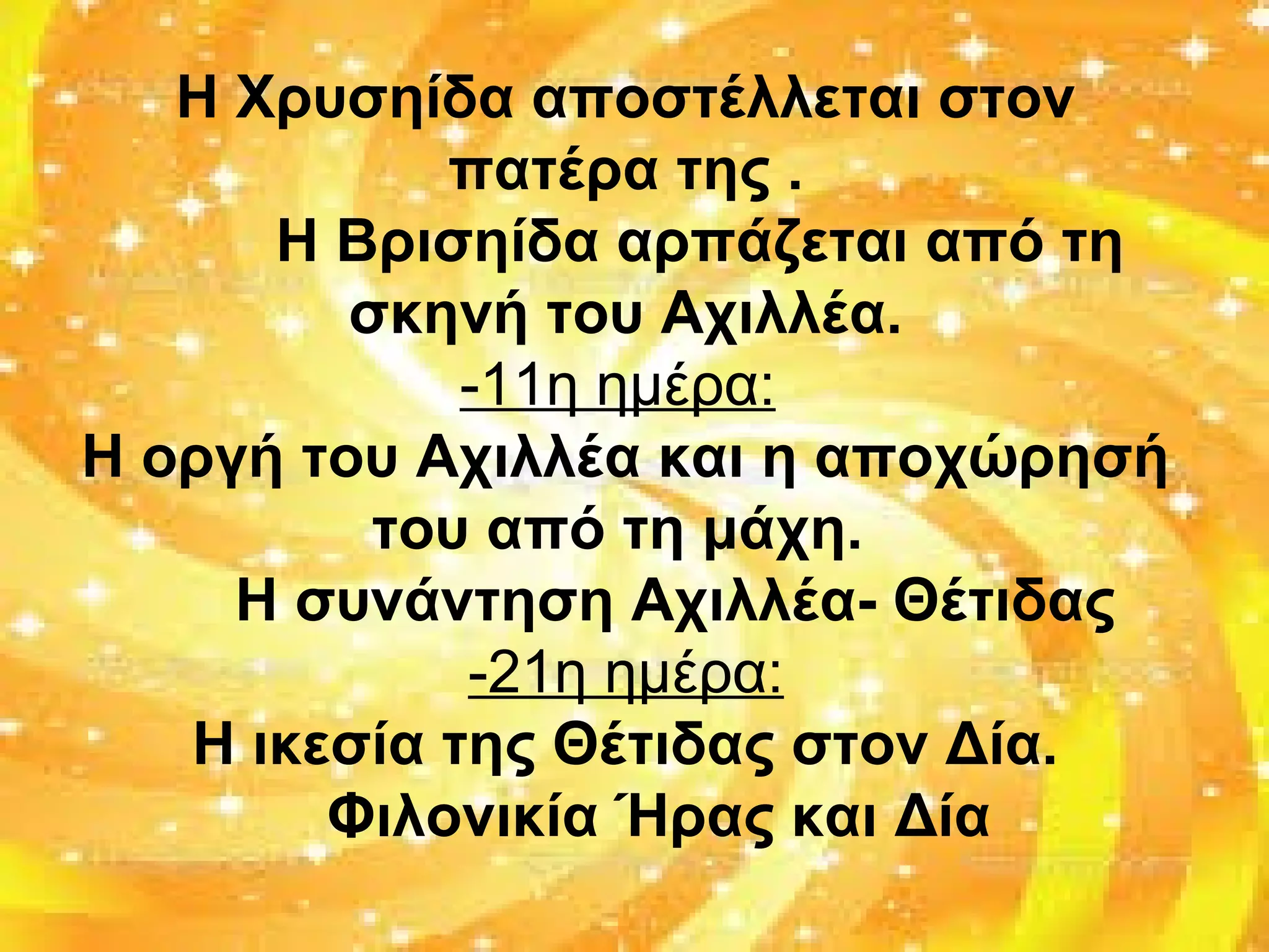 Η Χρυσηίδα αποστέλλεται στον
πατέρα της .
Η Βρισηίδα αρπάζεται από τη
σκηνή του Αχιλλέα.
-11η ημέρα:
Η οργή του Αχιλλέα και η αποχώρησή
του από τη μάχη.
Η συνάντηση Αχιλλέα- Θέτιδας
-21η ημέρα:
Η ικεσία της Θέτιδας στον Δία.
Φιλονικία Ήρας και Δία
 