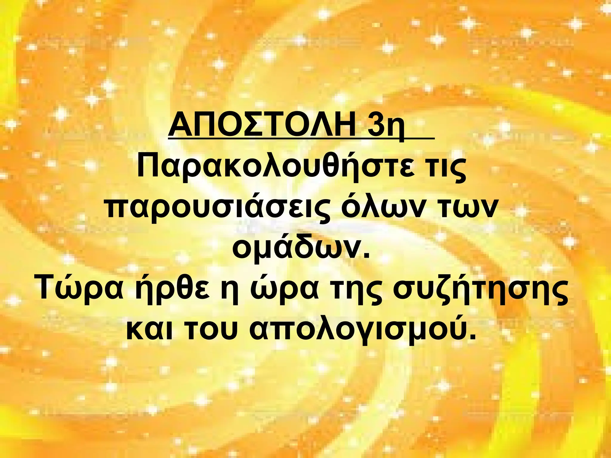 ΑΠΟΣΤΟΛΗ 3η
Παρακολουθήστε τις
παρουσιάσεις όλων των
ομάδων.
Τώρα ήρθε η ώρα της συζήτησης
και του απολογισμού.
 