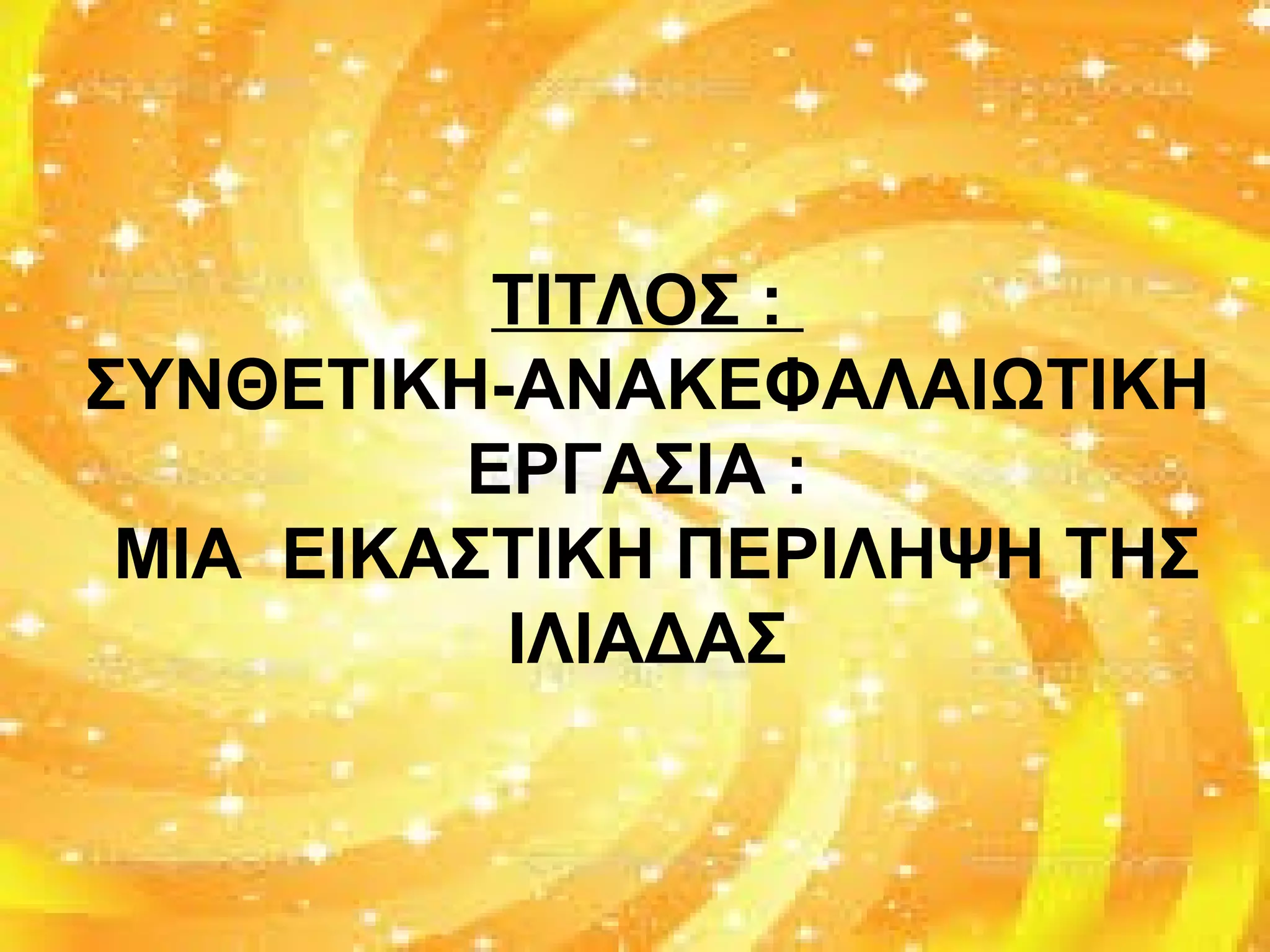 ΤΙΤΛΟΣ :
ΣΥΝΘΕΤΙΚΗ-ΑΝΑΚΕΦΑΛΑΙΩΤΙΚΗ
ΕΡΓΑΣΙΑ :
ΜΙΑ ΕΙΚΑΣΤΙΚΗ ΠΕΡΙΛΗΨΗ ΤΗΣ
ΙΛΙΑΔΑΣ
 