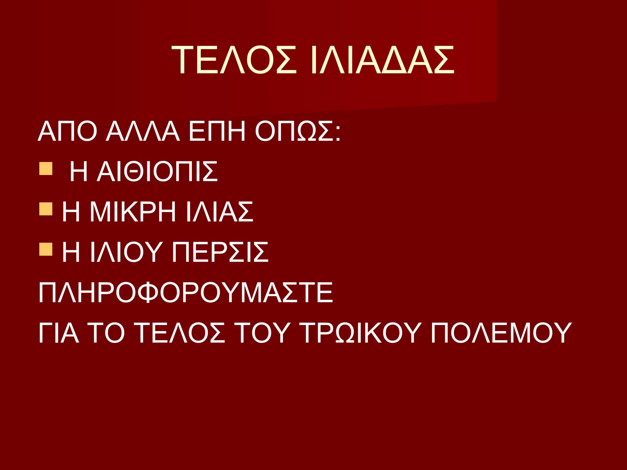 ΤΕΛΟΣ ΙΛΙΑΔΑΣ
ΑΠΟ ΑΛΛΑ ΕΠΗ ΟΠΩΣ:
 Η ΑΙΘΙΟΠΙΣ
 Η ΜΙΚΡΗ ΙΛΙΑΣ
 Η ΙΛΙΟΥ ΠΕΡΣΙΣ
ΠΛΗΡΟΦΟΡΟΥΜΑΣΤΕ
ΓΙΑ ΤΟ ΤΕΛΟΣ ΤΟΥ ΤΡΩΙΚΟΥ ΠΟΛΕΜΟΥ
 