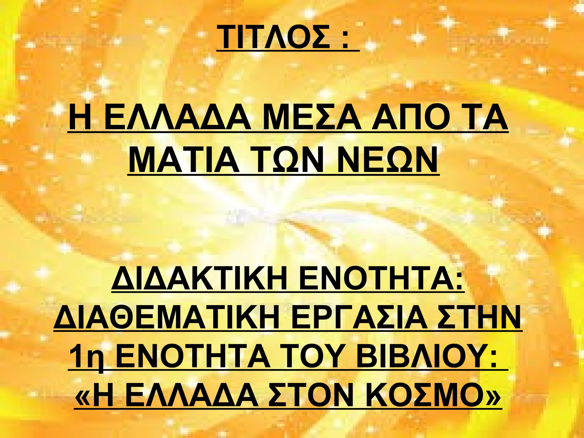 ΤΙΤΛΟΣ :
Η ΕΛΛΑΔΑ ΜΕΣΑ ΑΠΟ ΤΑ
ΜΑΤΙΑ ΤΩΝ ΝΕΩΝ
ΔΙΔΑΚΤΙΚΗ ΕΝΟΤΗΤΑ:
ΔΙΑΘΕΜΑΤΙΚΗ ΕΡΓΑΣΙΑ ΣΤΗΝ
1η ΕΝΟΤΗΤΑ ΤΟΥ ΒΙΒΛΙΟΥ:
«Η ΕΛΛΑΔΑ ΣΤΟΝ ΚΟΣΜΟ»
 