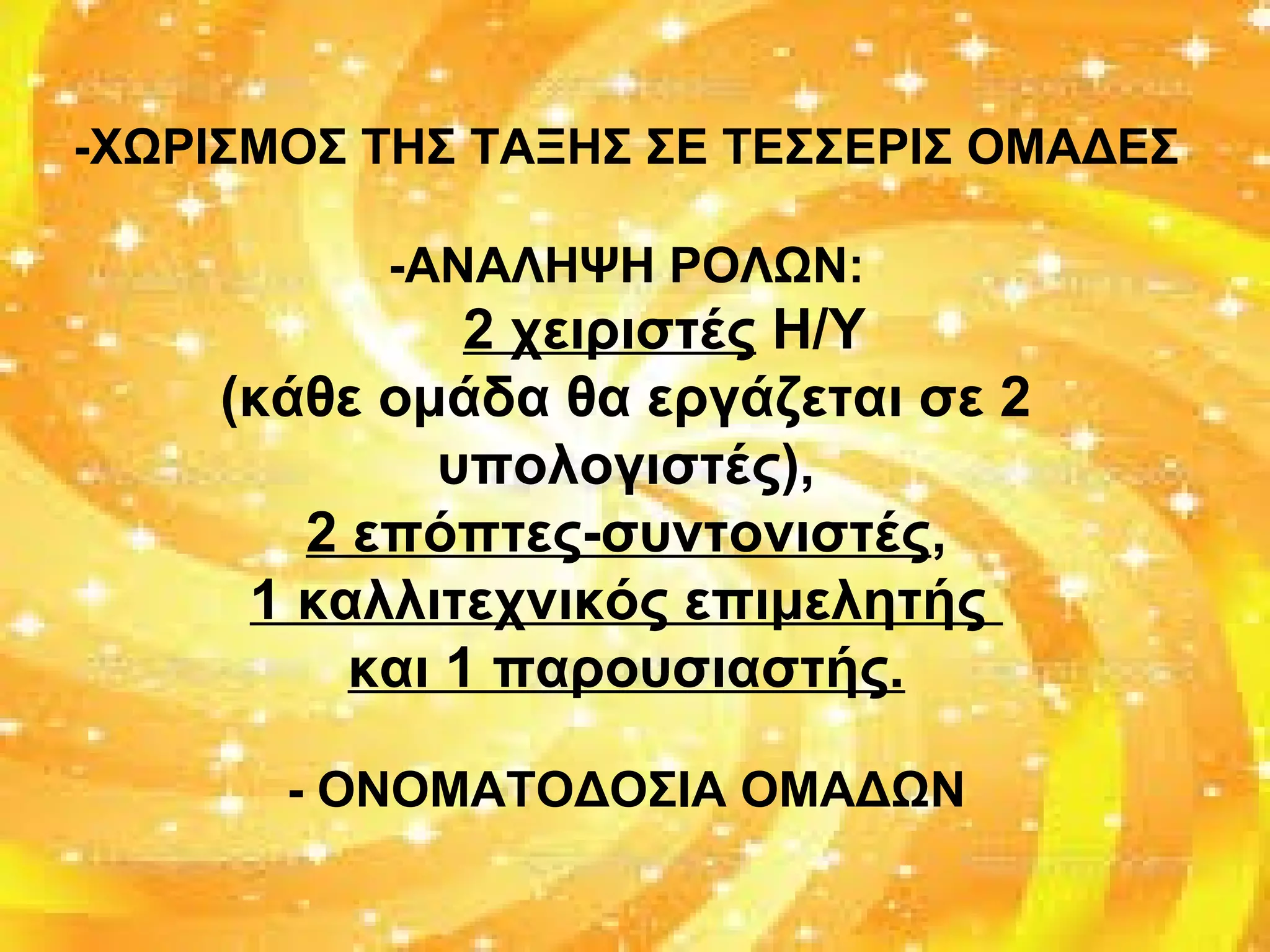 -ΧΩΡΙΣΜΟΣ ΤΗΣ ΤΑΞΗΣ ΣΕ ΤΕΣΣΕΡΙΣ ΟΜΑΔΕΣ
-ΑΝΑΛΗΨΗ ΡΟΛΩΝ:
2 χειριστές Η/Υ
(κάθε ομάδα θα εργάζεται σε 2
υπολογιστές),
2 επόπτες-συντονιστές,
1 καλλιτεχνικός επιμελητής
και 1 παρουσιαστής.
- ΟΝΟΜΑΤΟΔΟΣΙΑ ΟΜΑΔΩΝ
 