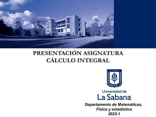 PRESENTACIÓN ASIGNATURA
CÁLCULO INTEGRAL
Departamento de Matemáticas,
Física y estadística
2023-1
 