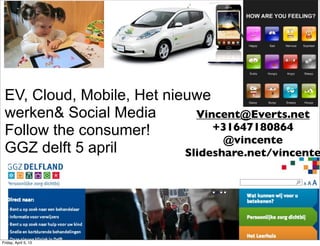 EV, Cloud, Mobile, Het nieuwe
 werken& Social Media        Vincent@Everts.net
 Follow the consumer!           +31647180864
                                  @vincente
 GGZ delft 5 april         Slideshare.net/vincente




Friday, April 5, 13
 