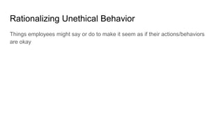 Rationalizing Unethical Behavior
Things employees might say or do to make it seem as if their actions/behaviors
are okay
 