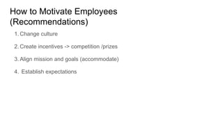 How to Motivate Employees
(Recommendations)
1. Change culture
2. Create incentives -> competition /prizes
3. Align mission and goals (accommodate)
4. Establish expectations
 