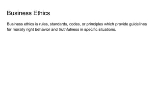 Business Ethics
Business ethics is rules, standards, codes, or principles which provide guidelines
for morally right behavior and truthfulness in specific situations.
 