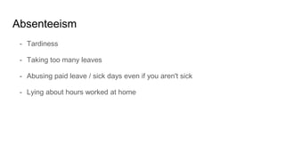 Absenteeism
- Tardiness
- Taking too many leaves
- Abusing paid leave / sick days even if you aren't sick
- Lying about hours worked at home
 