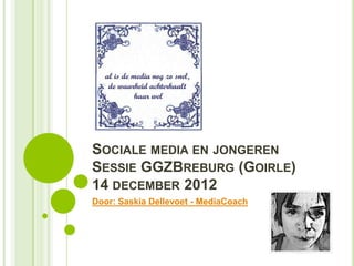 SOCIALE MEDIA EN JONGEREN
SESSIE GGZBREBURG (GOIRLE)
14 DECEMBER 2012
Door: Saskia Dellevoet - MediaCoach
 