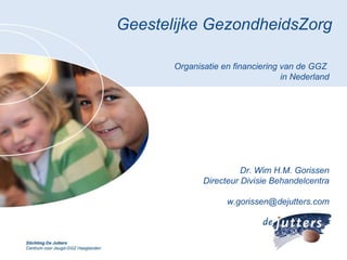 Geestelijke GezondheidsZorg Organisatie en financiering van de GGZ  in Nederland Dr. Wim H.M. Gorissen Directeur Divisie Behandelcentra [email_address] 