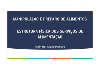 MANIPULAÇÃO E PREPARO DE ALIMENTOS
ESTRUTURA FÍSICA DOS SERVIÇOS DE
ALIMENTAÇÃO
Prof.ª Me. Ariane Pinheiro
 