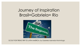 Journey of Inspiration
Brasil=Gabriela= Rio
SCOUT FOR TREND TRIP TO LATIN AMERICA, by Gabriela Azevedo-Homminga
 