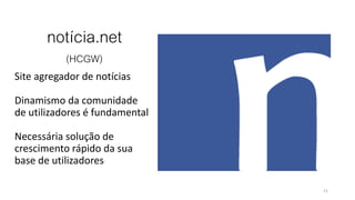 notícia.net
(HCGW)
Site agregador de notícias
Dinamismo da comunidade
de utilizadores é fundamental
Necessária solução de
crescimento rápido da sua
base de utilizadores
21
 
