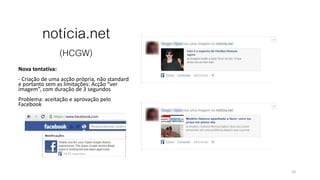 notícia.net
(HCGW)
Nova tentativa:
- Criação de uma acção própria, não standard
e portanto sem as limitações: Acção “ver
imagem”, com duração de 3 segundos
Problema: aceitação e aprovação pelo
Facebook
23
 
