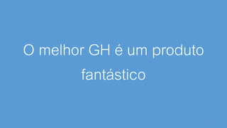 O melhor GH é um produto
fantástico
32
 