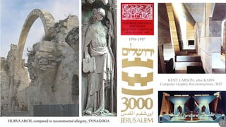 1996-1997
KENT LARSON, after KAHN
Computer Graphic Reconstructions, MIT
HURVAARCH, compared to reconstructed allegory, SYNAGOGA
17
 