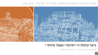 ‫ה‬ ‫קיבלה‬ ‫כיצד‬-"‫חורבה‬"‫מיוחד‬ ‫מעמד‬?
‫בירושלים‬ ‫כנסת‬ ‫בתי‬ ‫והרס‬ ‫בנייה‬:‫ה‬ ‫גלגולי‬-"‫חורבה‬",1721-2010
‫קולוקוויום‬,24.12.18|‫אקרמן‬ ‫מריאנו‬
3
 