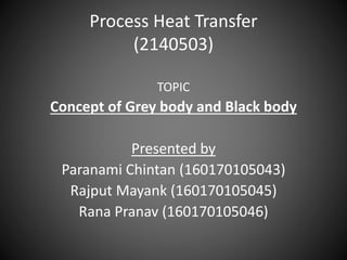 Process Heat Transfer
(2140503)
TOPIC
Concept of Grey body and Black body
Presented by
Paranami Chintan (160170105043)
Rajput Mayank (160170105045)
Rana Pranav (160170105046)
 