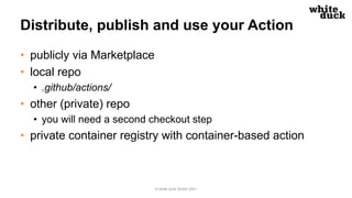 Distribute, publish and use your Action
• publicly via Marketplace
• local repo
• .github/actions/
• other (private) repo
• you will need a second checkout step
• private container registry with container-based action
© white duck GmbH 2021
 