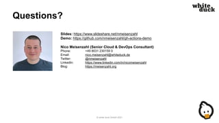 Questions?
Slides: https://www.slideshare.net/nmeisenzahl
Demo: https://github.com/nmeisenzahl/gh-actions-demo
Nico Meisenzahl (Senior Cloud & DevOps Consultant)
Phone: +49 8031 230159 0
Email: nico.meisenzahl@whiteduck.de
Twitter: @nmeisenzahl
LinkedIn: https://www.linkedin.com/in/nicomeisenzahl
Blog: https://meisenzahl.org
© white duck GmbH 2021
 