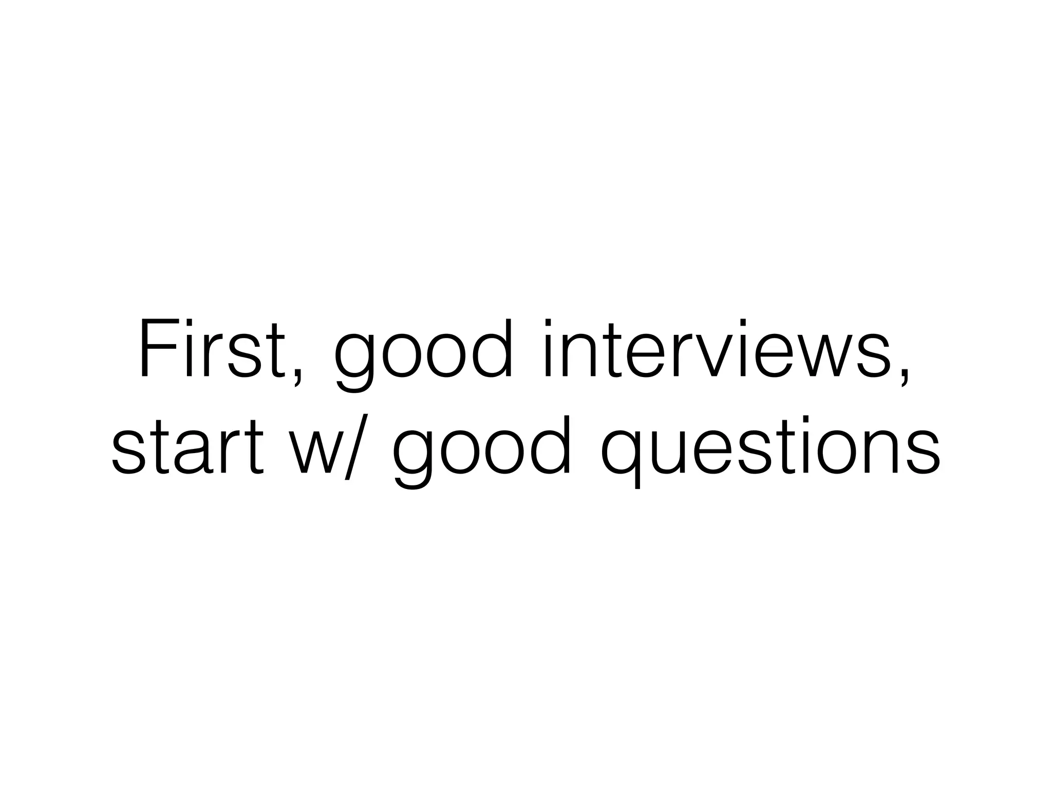 First, good interviews,
start w/ good questions
 