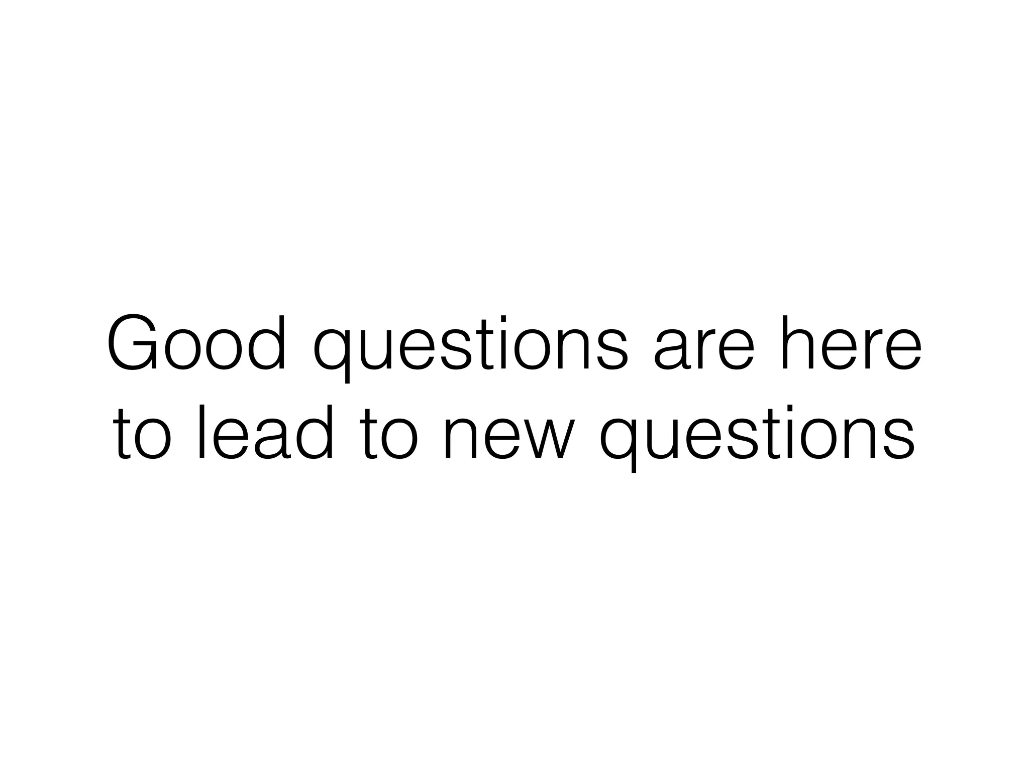 Good questions are here
to lead to new questions
 