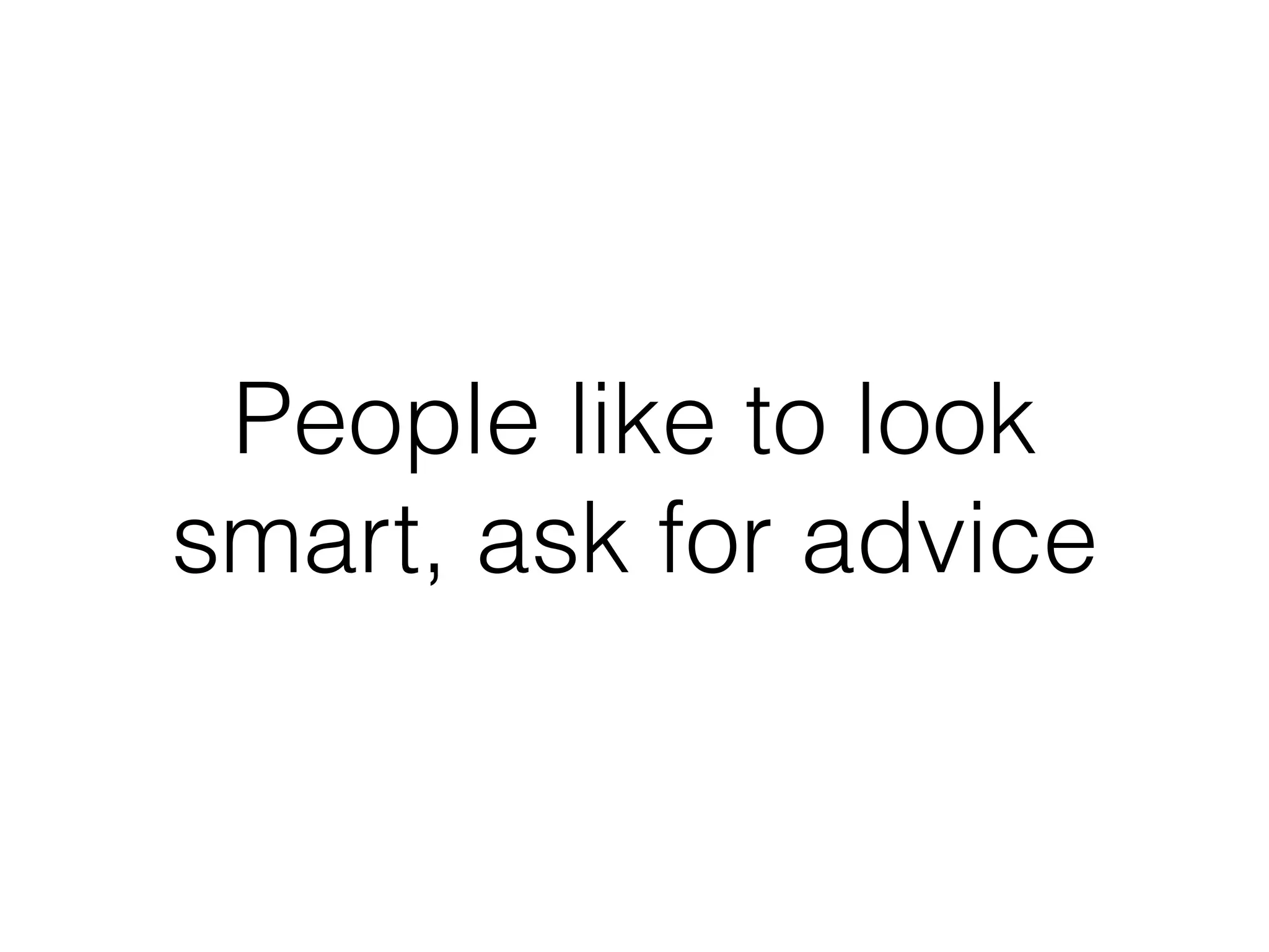 People like to look
smart, ask for advice
 