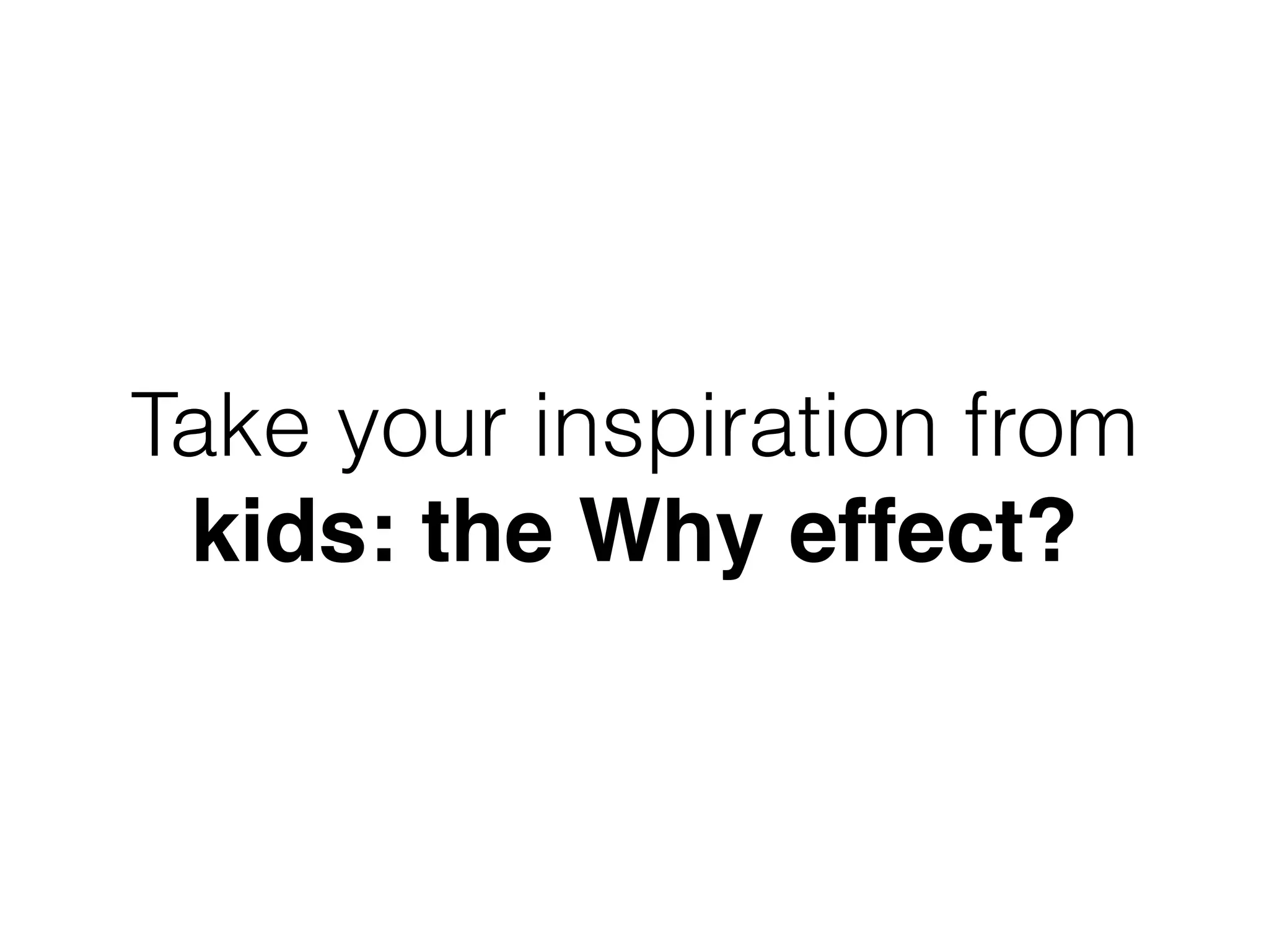 Take your inspiration from
kids: the Why effect?
 