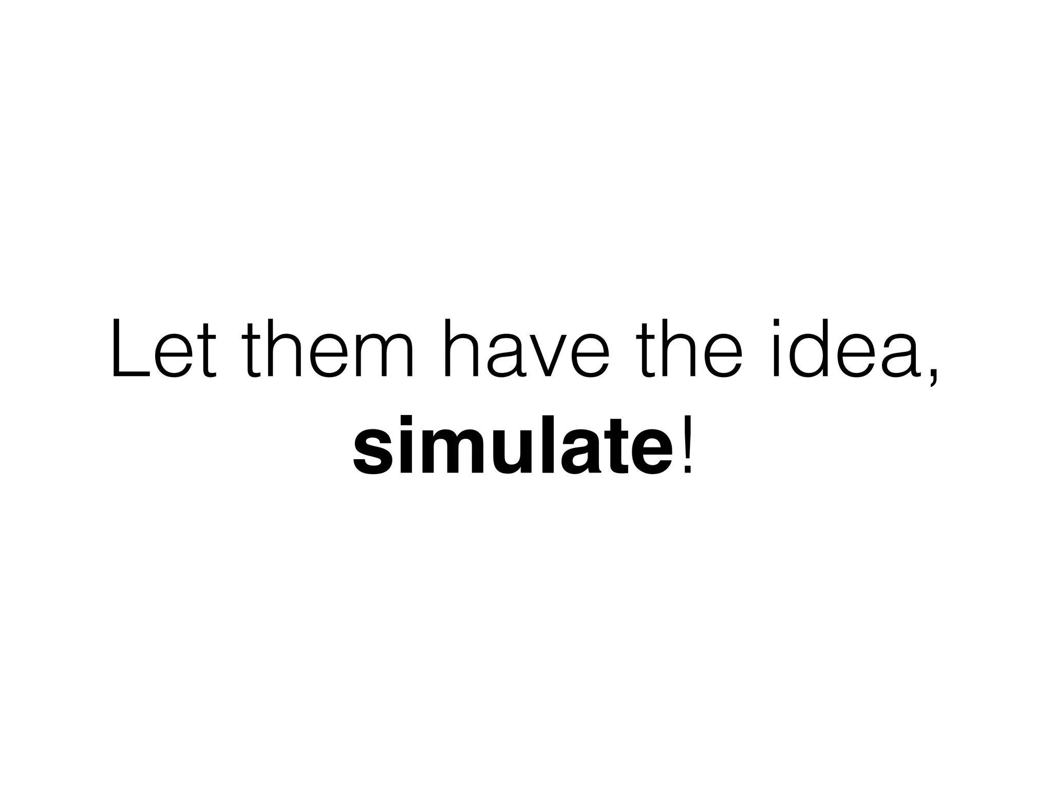 Let them have the idea,  
simulate!
 