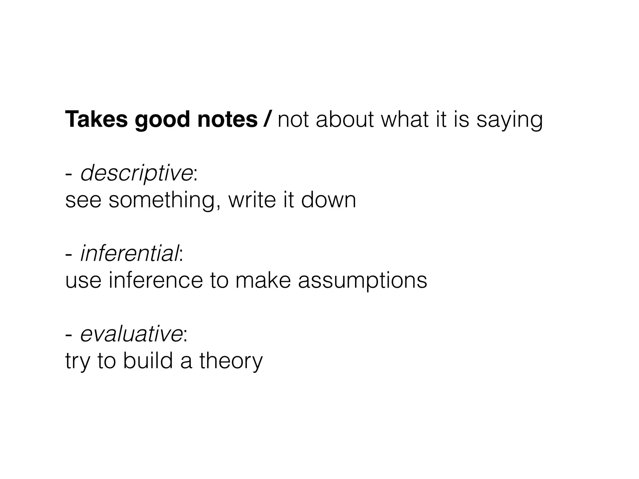 Takes good notes / not about what it is saying 
 
- descriptive:  
see something, write it down 
 
- inferential: 
use inference to make assumptions
 
- evaluative: 
try to build a theory
 