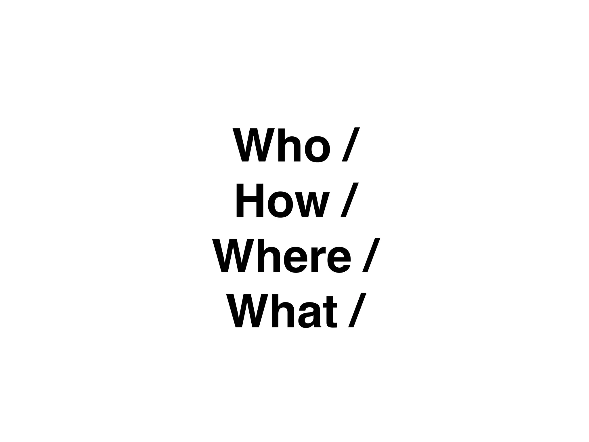 Who /  
How /  
Where /  
What /
 