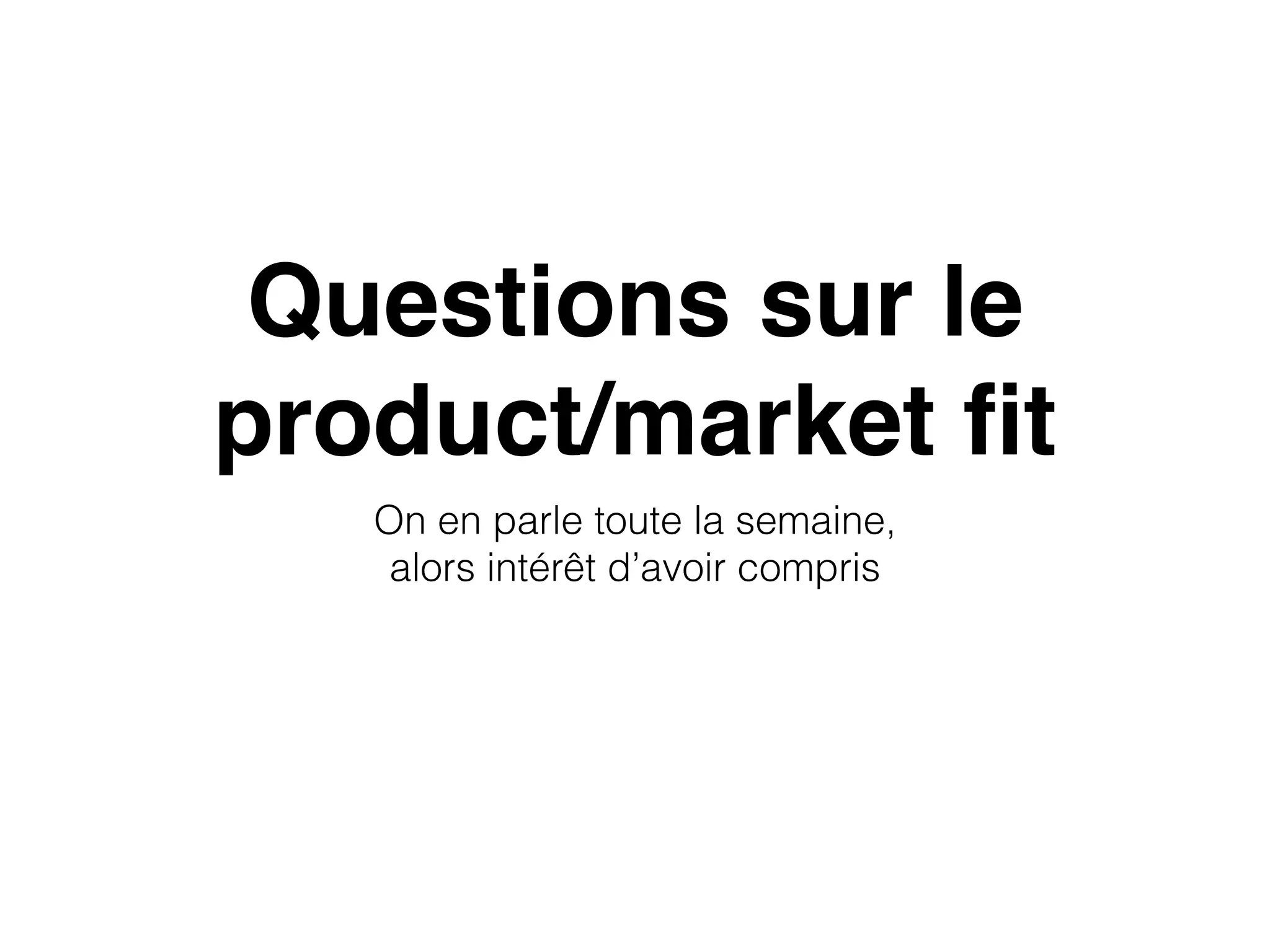 Questions sur le
product/market ﬁt
On en parle toute la semaine,  
alors intérêt d’avoir compris
 